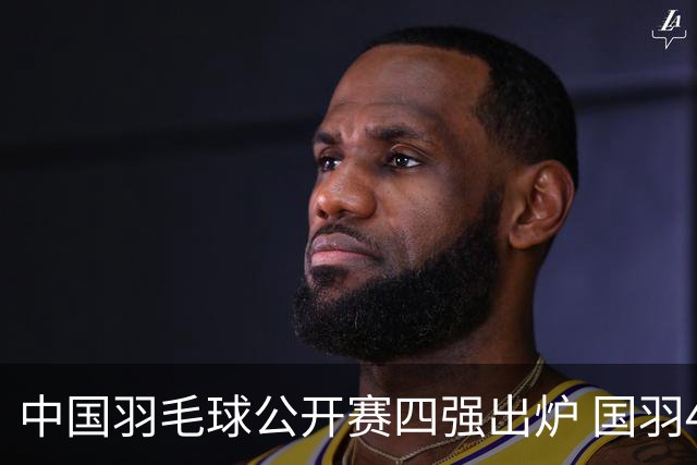 中国羽毛球公开赛四强出炉 国羽4个单项占据7席