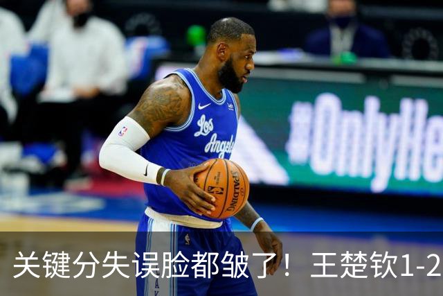 关键分失误脸都皱了！王楚钦1-2徐海东遭嘲讽：中国男乒底气被打没了？