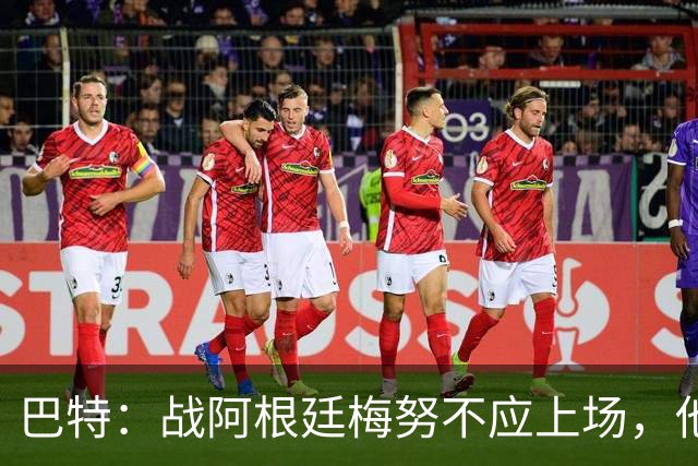 巴特：战阿根廷梅努不应上场，他现在的状态无法发挥出应有的水平