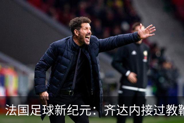 法国足球新纪元：齐达内接过教鞭，挑战极限还是另辟蹊径？