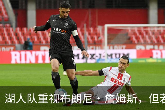 湖人队重视布朗尼·詹姆斯，但若勒布朗·詹姆斯新下家想要可交易