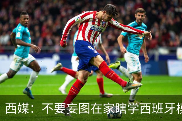 西媒：不要妄图在家瞎学西班牙模式，这和拉玛西亚一样 不可照搬