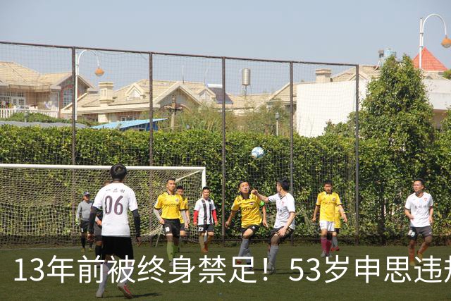 13年前被终身禁足！53岁申思违规办青训却不收敛：公开打足协的脸